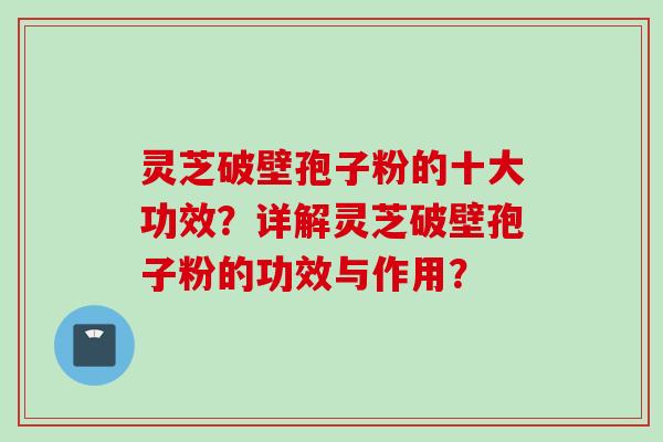 灵芝破壁孢子粉的十大功效？详解灵芝破壁孢子粉的功效与作用？