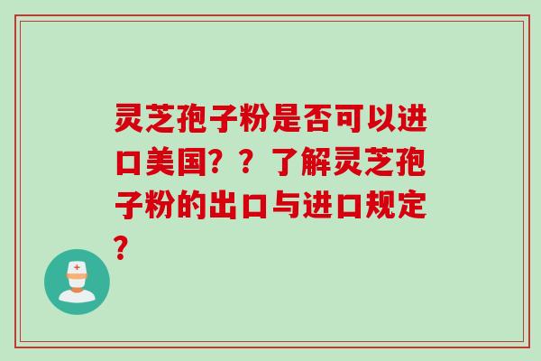 灵芝孢子粉是否可以进口美国？？了解灵芝孢子粉的出口与进口规定？