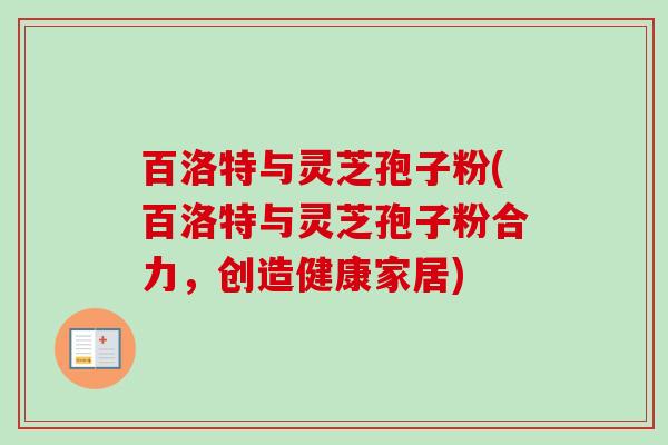 百洛特与灵芝孢子粉(百洛特与灵芝孢子粉合力，创造健康家居)