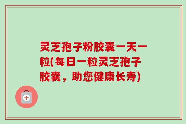 灵芝孢子粉胶囊一天一粒(每日一粒灵芝孢子胶囊，助您健康长寿)