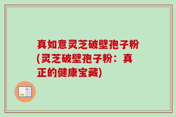 真如意灵芝破壁孢子粉(灵芝破壁孢子粉：真正的健康宝藏)