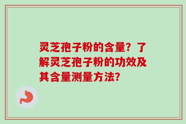 灵芝孢子粉的含量？了解灵芝孢子粉的功效及其含量测量方法？