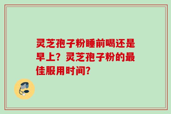灵芝孢子粉睡前喝还是早上?灵芝孢子粉的佳服用时间? 灵芝孢子粉睡前喝还是早上?灵芝孢子粉的佳服用时间?