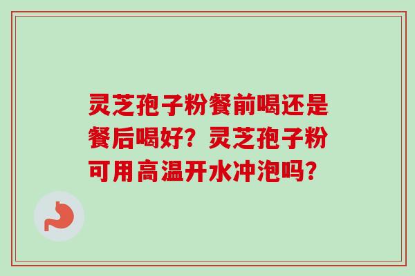灵芝孢子粉餐前喝还是餐后喝好?灵芝孢子粉可用高温开水冲泡吗? 灵芝孢子粉餐前喝还是餐后喝好?灵芝孢子粉可用高温开水冲泡吗?