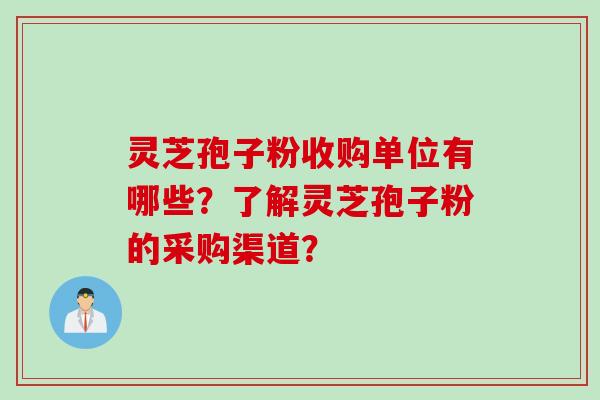 灵芝孢子粉收购单位有哪些？了解灵芝孢子粉的采购渠道？