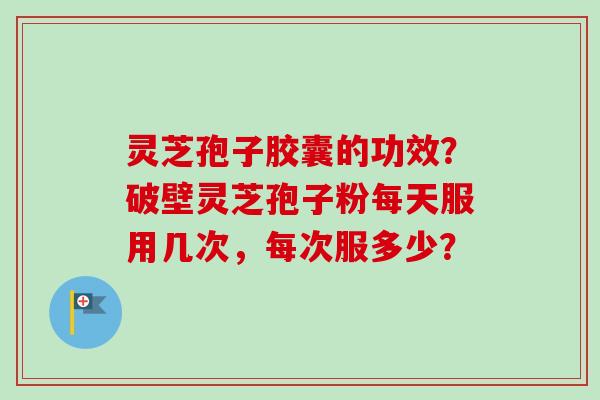 灵芝孢子胶囊的功效？破壁灵芝孢子粉每天服用几次，每次服多少？