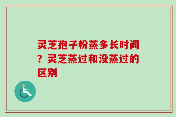 灵芝孢子粉蒸多长时间？灵芝蒸过和没蒸过的区别