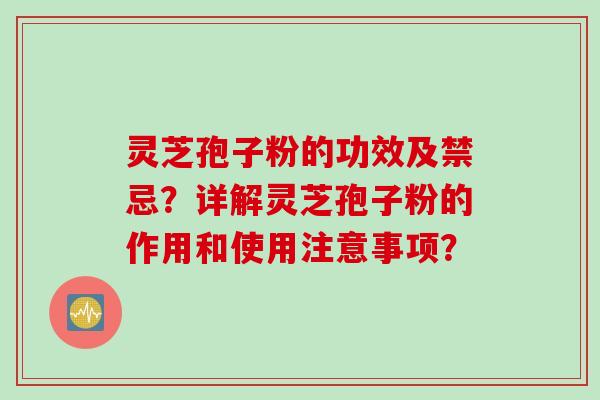 灵芝孢子粉的功效及禁忌？详解灵芝孢子粉的作用和使用注意事项？