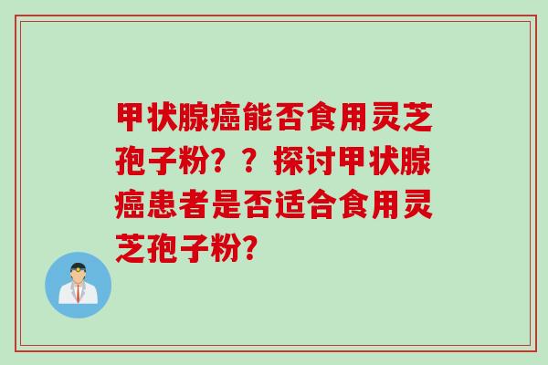 甲状腺癌能否食用灵芝孢子粉？？探讨甲状腺癌患者是否适合食用灵芝孢子粉？