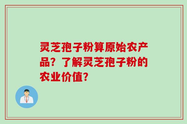 灵芝孢子粉算原始农产品？了解灵芝孢子粉的农业价值？