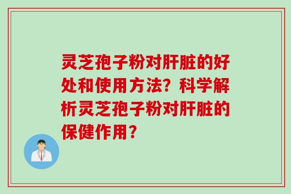 灵芝孢子粉对的好处和使用方法？科学解析灵芝孢子粉对的保健作用？