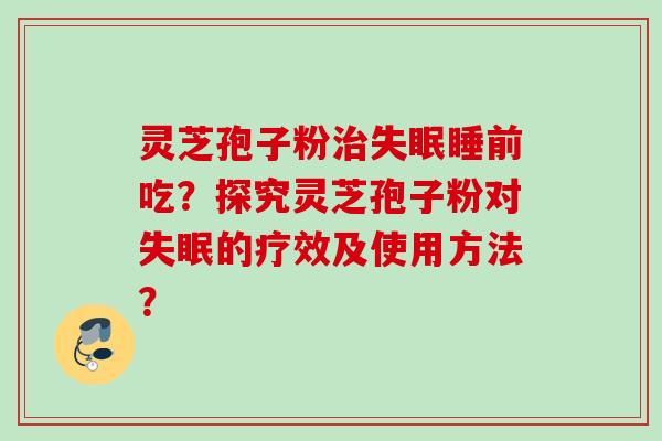 灵芝孢子粉治失眠睡前吃？探究灵芝孢子粉对失眠的疗效及使用方法？