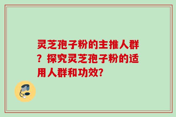 灵芝孢子粉的主推人群？探究灵芝孢子粉的适用人群和功效？