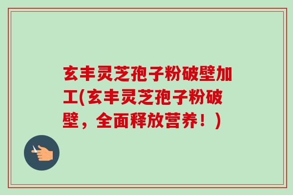 玄丰灵芝孢子粉破壁加工(玄丰灵芝孢子粉破壁，全面释放营养！)