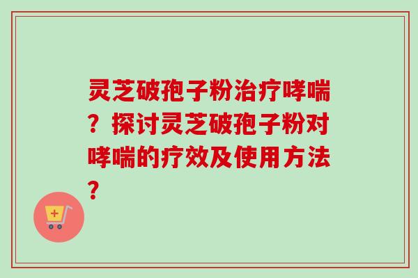 灵芝破孢子粉治疗哮喘？探讨灵芝破孢子粉对哮喘的疗效及使用方法？