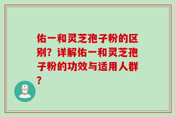 佑一和灵芝孢子粉的区别？详解佑一和灵芝孢子粉的功效与适用人群？
