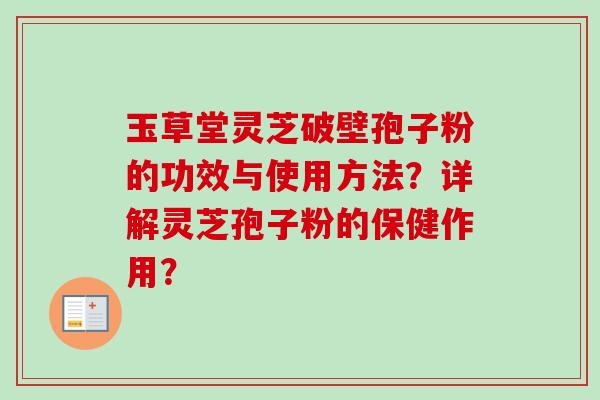 玉草堂灵芝破壁孢子粉的功效与使用方法？详解灵芝孢子粉的保健作用？