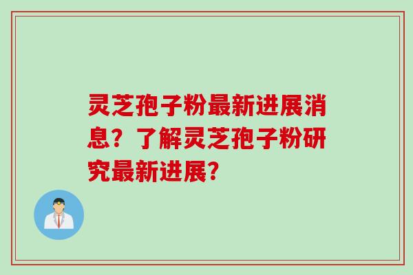 灵芝孢子粉最新进展消息？了解灵芝孢子粉研究最新进展？