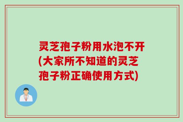 灵芝孢子粉用水泡不开(大家所不知道的灵芝孢子粉正确使用方式)