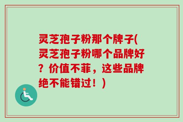 灵芝孢子粉那个牌子(灵芝孢子粉哪个品牌好?价值不菲,这些品牌绝不能错过!) 灵芝孢子粉那个牌子(灵芝孢子粉哪个品牌好?价值不菲,这些品牌绝不能错过!)