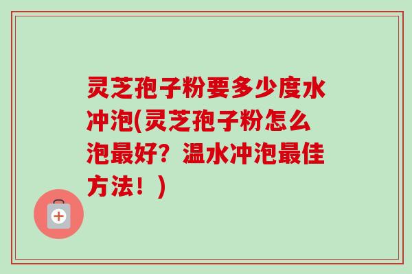 灵芝孢子粉要多少度水冲泡(灵芝孢子粉怎么泡最好？温水冲泡最佳方法！)
