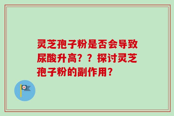 灵芝孢子粉是否会导致尿酸升高？？探讨灵芝孢子粉的副作用？
