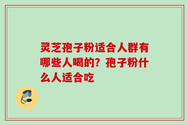 灵芝孢子粉适合人群有哪些人喝的？孢子粉什么人适合吃