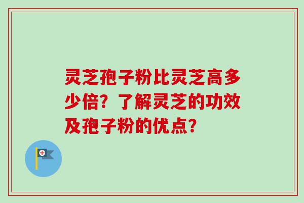 灵芝孢子粉比灵芝高多少倍？了解灵芝的功效及孢子粉的优点？