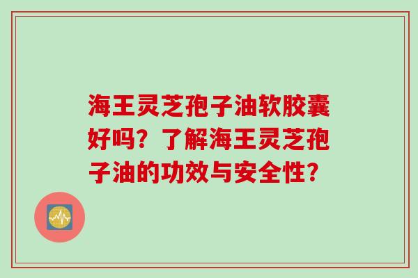 海王灵芝孢子油软胶囊好吗？了解海王灵芝孢子油的功效与安全性？