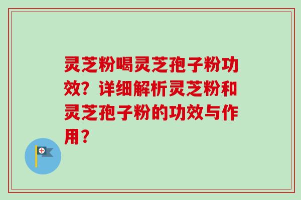 灵芝粉喝灵芝孢子粉功效？详细解析灵芝粉和灵芝孢子粉的功效与作用？