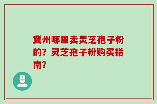 冀州哪里卖灵芝孢子粉的？灵芝孢子粉购买指南？