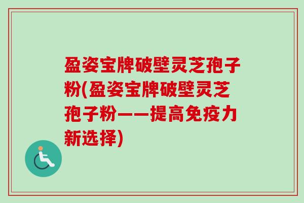盈姿宝牌破壁灵芝孢子粉(盈姿宝牌破壁灵芝孢子粉——提高免疫力新选择)