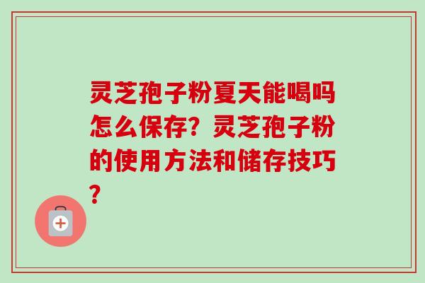 灵芝孢子粉夏天能喝吗怎么保存？灵芝孢子粉的使用方法和储存技巧？