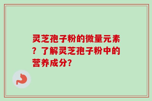 灵芝孢子粉的微量元素?了解灵芝孢子粉中的营养成分? 灵芝孢子粉的微量元素?了解灵芝孢子粉中的营养成分?