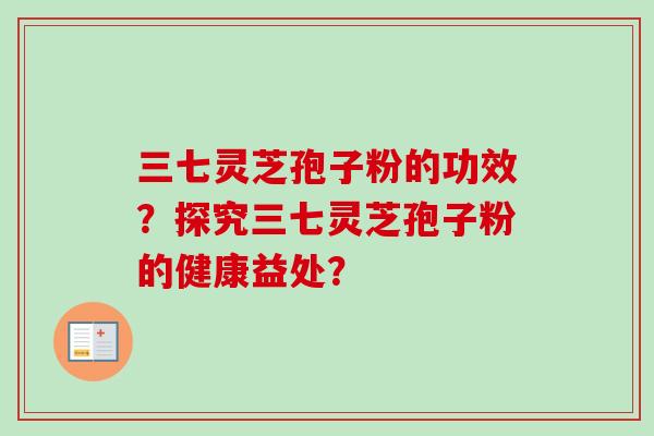 三七灵芝孢子粉的功效？探究三七灵芝孢子粉的健康益处？