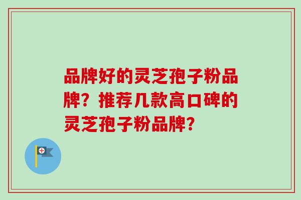 品牌好的灵芝孢子粉品牌？推荐几款高口碑的灵芝孢子粉品牌？