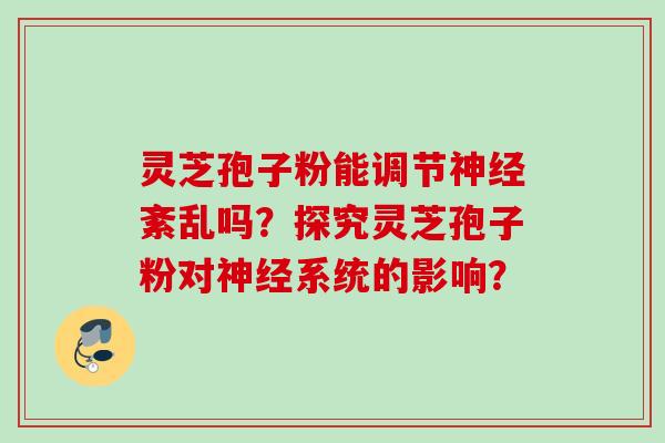 灵芝孢子粉能调节紊乱吗?探究灵芝孢子粉对系统的影响? 灵芝孢子粉能调节紊乱吗?探究灵芝孢子粉对系统的影响?