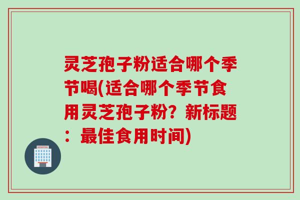 灵芝孢子粉适合哪个季节喝(适合哪个季节食用灵芝孢子粉？新标题：最佳食用时间)