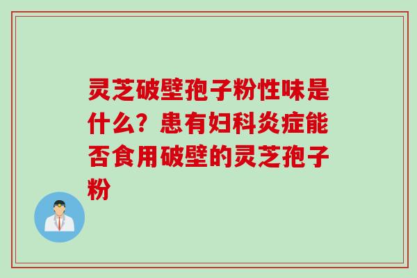 灵芝破壁孢子粉性味是什么?患有能否食用破壁的灵芝孢子粉 灵芝破壁孢子粉性味是什么?患有能否食用破壁的灵芝孢子粉