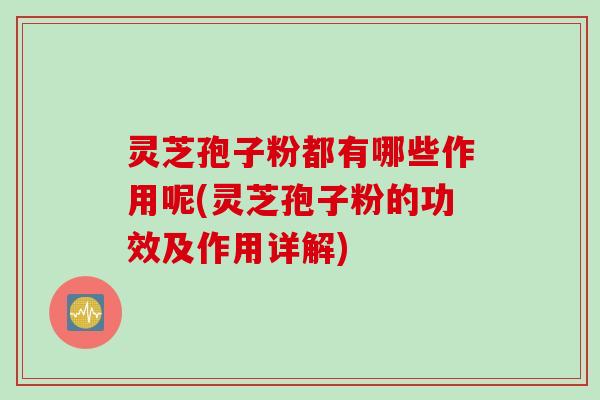 灵芝孢子粉都有哪些作用呢(灵芝孢子粉的功效及作用详解)