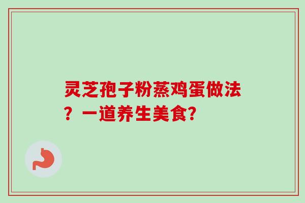 灵芝孢子粉蒸鸡蛋做法？一道养生美食？