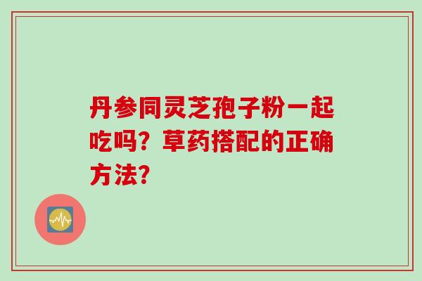丹参同灵芝孢子粉一起吃吗？草药搭配的正确方法？