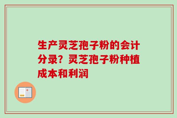 生产灵芝孢子粉的会计分录？灵芝孢子粉种植成本和利润