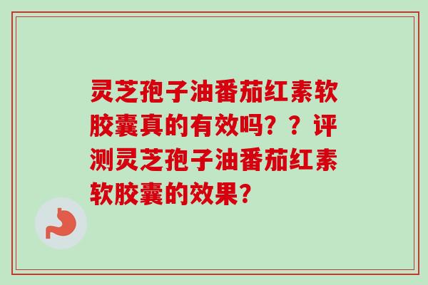 灵芝孢子油番茄红素软胶囊真的有效吗？？评测灵芝孢子油番茄红素软胶囊的效果？