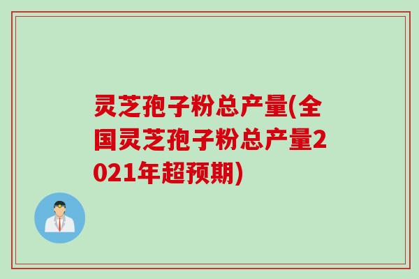 灵芝孢子粉总产量(全国灵芝孢子粉总产量2021年超预期)