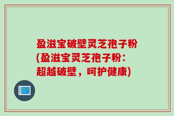 盈滋宝破壁灵芝孢子粉(盈滋宝灵芝孢子粉：超越破壁，呵护健康)