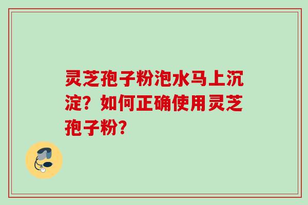 灵芝孢子粉泡水马上沉淀？如何正确使用灵芝孢子粉？