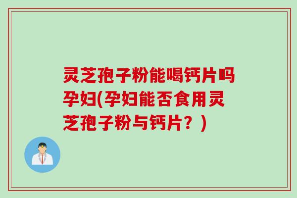 灵芝孢子粉能喝钙片吗孕妇(孕妇能否食用灵芝孢子粉与钙片?) 灵芝孢子粉能喝钙片吗孕妇(孕妇能否食用灵芝孢子粉与钙片?)