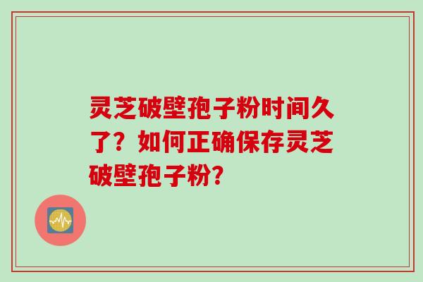 灵芝破壁孢子粉时间久了？如何正确保存灵芝破壁孢子粉？