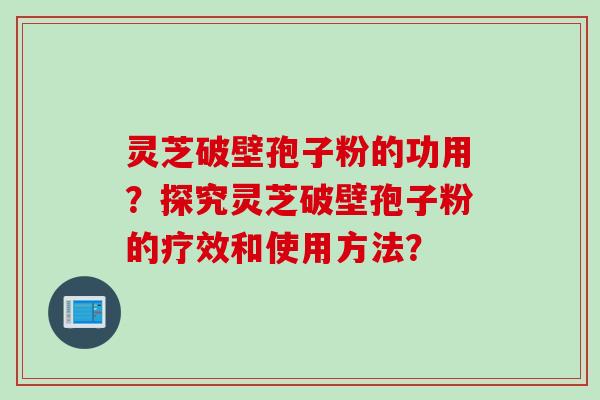 灵芝破壁孢子粉的功用？探究灵芝破壁孢子粉的疗效和使用方法？